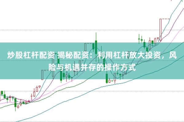 炒股杠杆配资 揭秘配资：利用杠杆放大投资，风险与机遇并存的操作方式