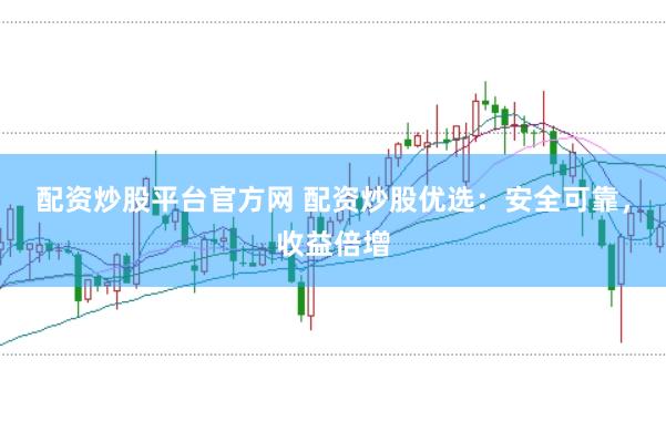 配资炒股平台官方网 配资炒股优选：安全可靠，收益倍增
