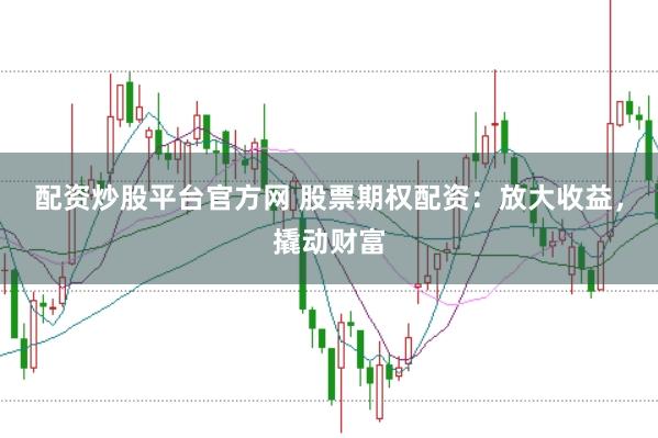 配资炒股平台官方网 股票期权配资：放大收益，撬动财富