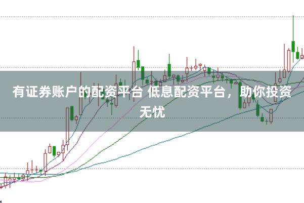 有证券账户的配资平台 低息配资平台，助你投资无忧