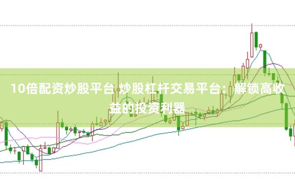 10倍配资炒股平台 炒股杠杆交易平台：解锁高收益的投资利器