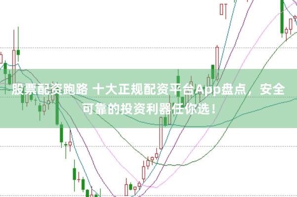 股票配资跑路 十大正规配资平台App盘点，安全可靠的投资利器任你选！