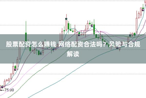 股票配资怎么赚钱 网络配资合法吗？风险与合规解读