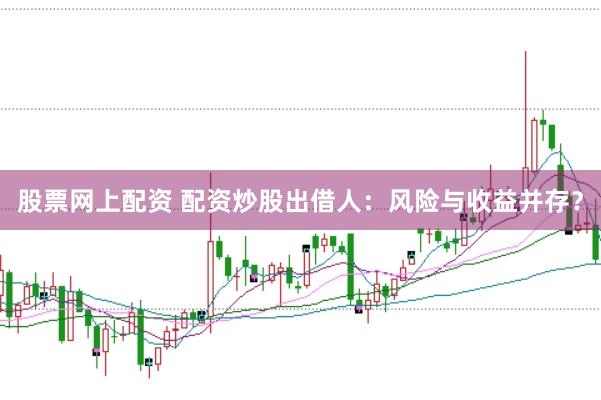 股票网上配资 配资炒股出借人：风险与收益并存？