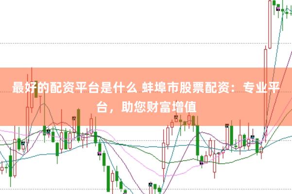 最好的配资平台是什么 蚌埠市股票配资：专业平台，助您财富增值