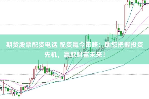 期货股票配资电话 配资赢今策略：助您把握投资先机，赢取财富未来！