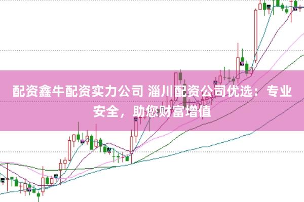 配资鑫牛配资实力公司 淄川配资公司优选：专业安全，助您财富增值