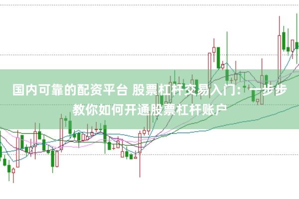 国内可靠的配资平台 股票杠杆交易入门：一步步教你如何开通股票杠杆账户