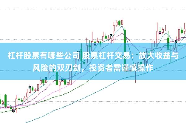 杠杆股票有哪些公司 股票杠杆交易：放大收益与风险的双刃剑，投资者需谨慎操作