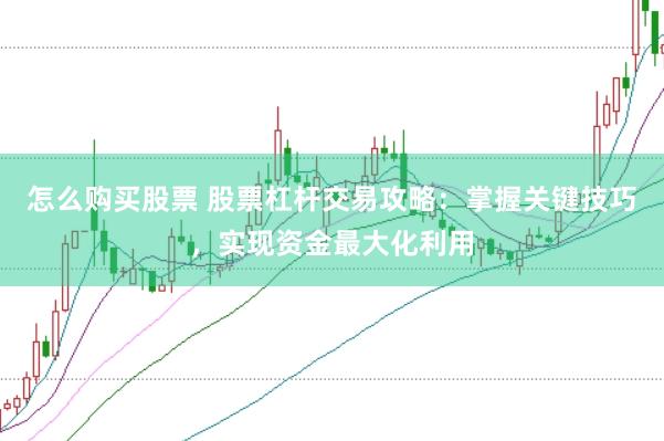 怎么购买股票 股票杠杆交易攻略：掌握关键技巧，实现资金最大化利用