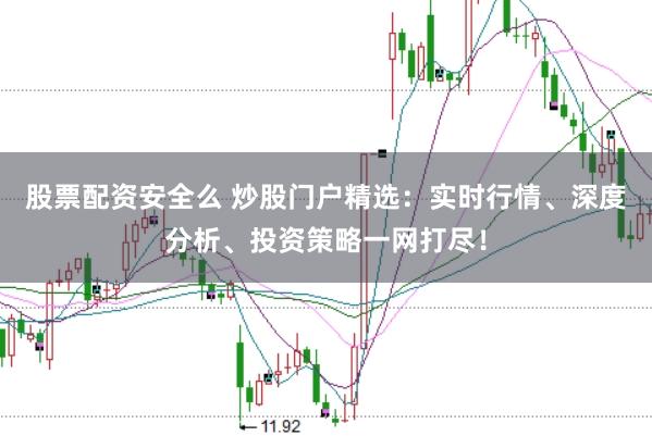 股票配资安全么 炒股门户精选：实时行情、深度分析、投资策略一网打尽！