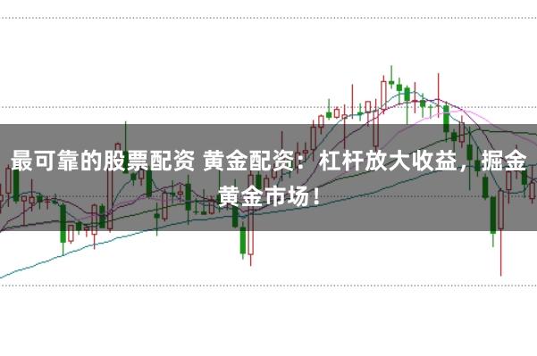 最可靠的股票配资 黄金配资：杠杆放大收益，掘金黄金市场！