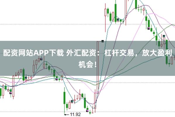 配资网站APP下载 外汇配资：杠杆交易，放大盈利机会！
