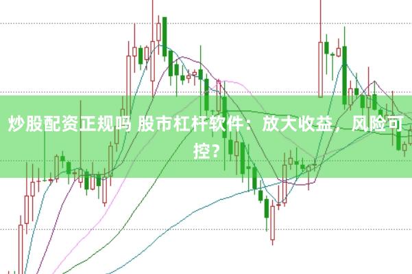 炒股配资正规吗 股市杠杆软件：放大收益，风险可控？