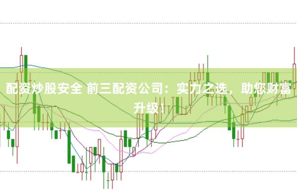 配资炒股安全 前三配资公司：实力之选，助您财富升级！