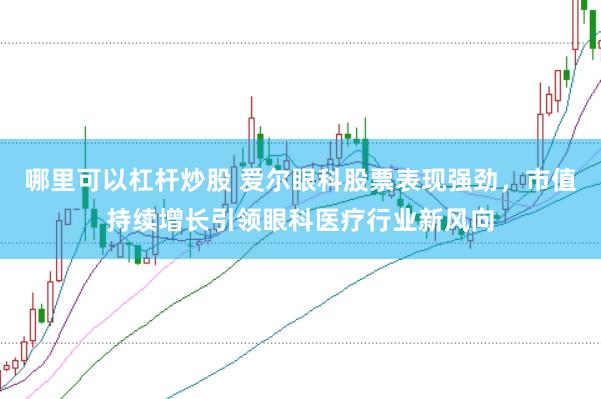 哪里可以杠杆炒股 爱尔眼科股票表现强劲，市值持续增长引领眼科医疗行业新风向