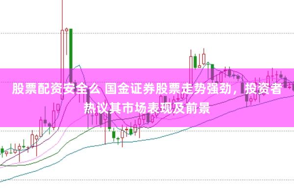 股票配资安全么 国金证券股票走势强劲，投资者热议其市场表现及前景