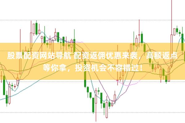 股票配资网站导航 配资返佣优惠来袭，高额返点等你拿，投资机会不容错过！
