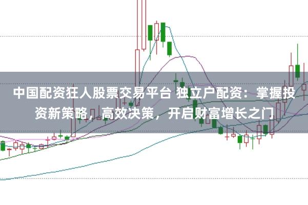 中国配资狂人股票交易平台 独立户配资：掌握投资新策略，高效决策，开启财富增长之门