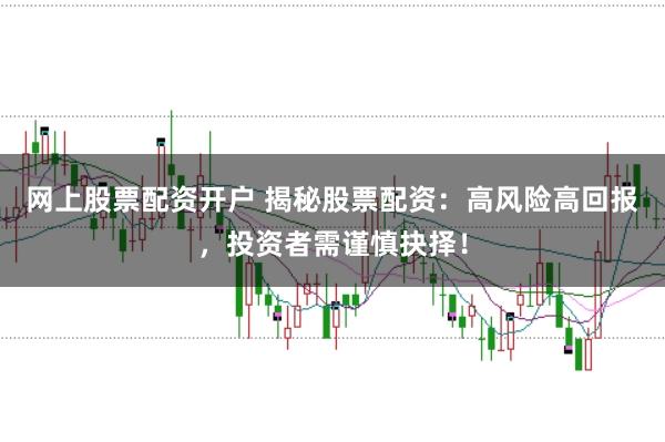 网上股票配资开户 揭秘股票配资：高风险高回报，投资者需谨慎抉择！