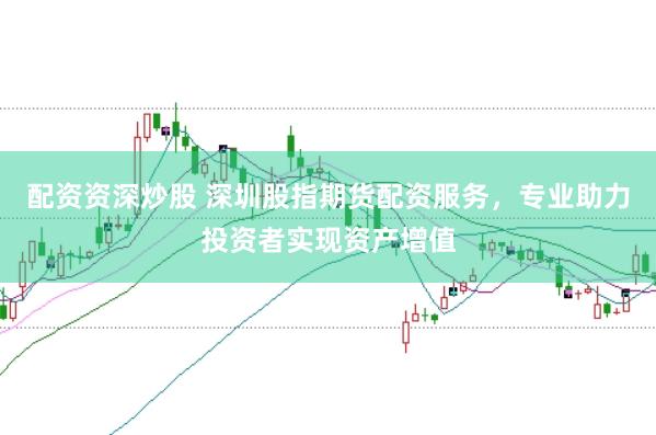 配资资深炒股 深圳股指期货配资服务，专业助力投资者实现资产增值