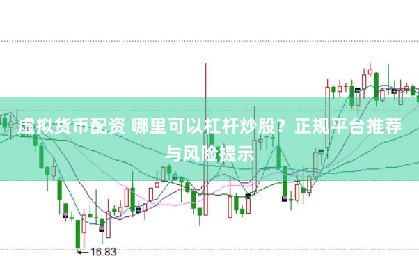 虚拟货币配资 哪里可以杠杆炒股？正规平台推荐与风险提示