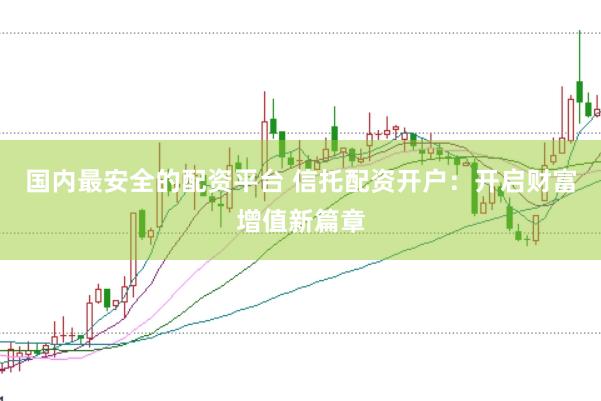 国内最安全的配资平台 信托配资开户：开启财富增值新篇章