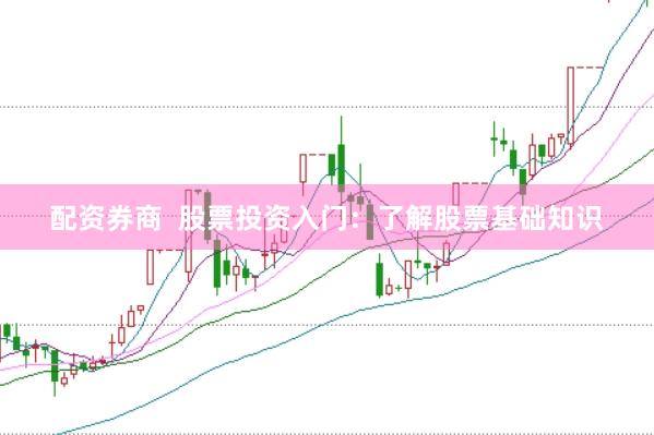 配资券商  股票投资入门：了解股票基础知识