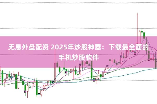 无息外盘配资 2025年炒股神器：下载最全面的手机炒股软件
