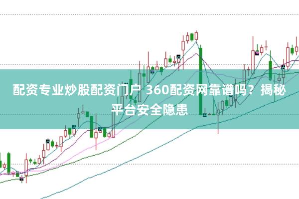 配资专业炒股配资门户 360配资网靠谱吗？揭秘平台安全隐患