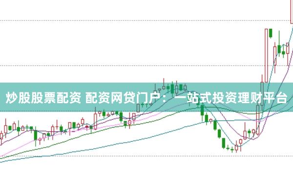炒股股票配资 配资网贷门户：一站式投资理财平台