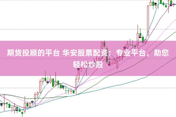 期货投顾的平台 华安股票配资：专业平台，助您轻松炒股