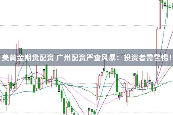 美黄金期货配资 广州配资严查风暴：投资者需警惕！