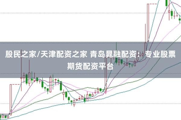 股民之家/天津配资之家 青岛晁融配资：专业股票期货配资平台
