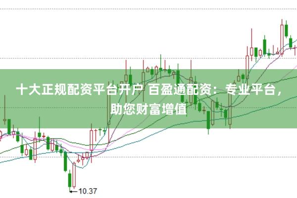 十大正规配资平台开户 百盈通配资：专业平台，助您财富增值