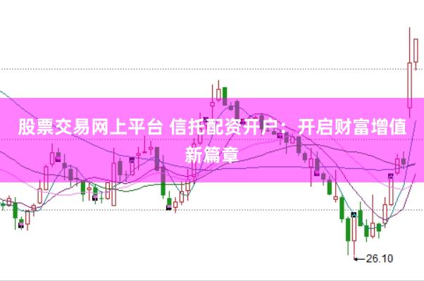 股票交易网上平台 信托配资开户：开启财富增值新篇章