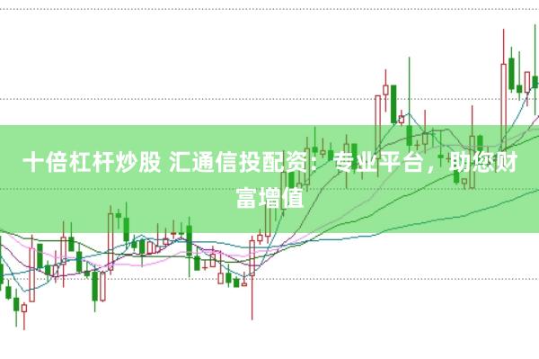 十倍杠杆炒股 汇通信投配资：专业平台，助您财富增值