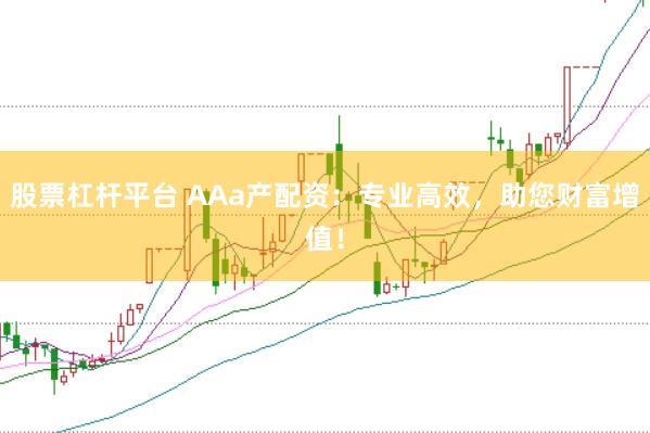 股票杠杆平台 AAa产配资：专业高效，助您财富增值！