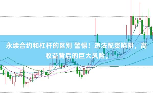 永续合约和杠杆的区别 警惕！违法配资陷阱，高收益背后的巨大风险。