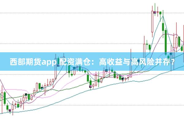 西部期货app 配资满仓：高收益与高风险并存？