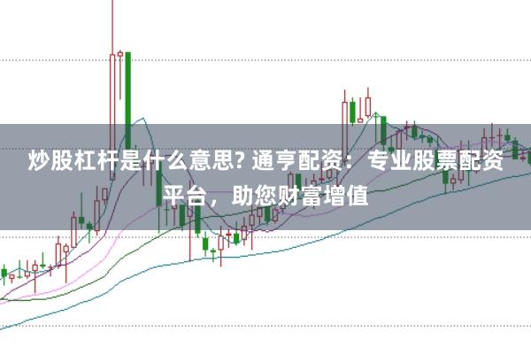 炒股杠杆是什么意思? 通亨配资：专业股票配资平台，助您财富增值