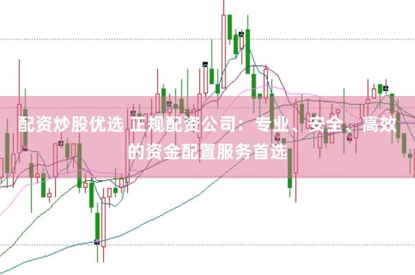 配资炒股优选 正规配资公司：专业、安全、高效的资金配置服务首选