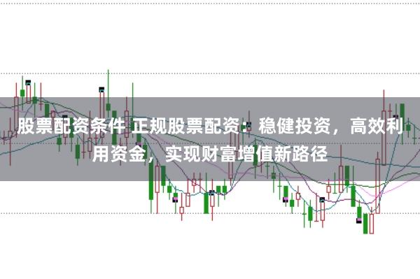 股票配资条件 正规股票配资：稳健投资，高效利用资金，实现财富增值新路径