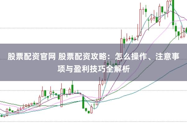股票配资官网 股票配资攻略：怎么操作、注意事项与盈利技巧全解析