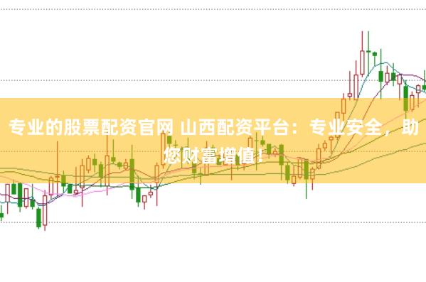 专业的股票配资官网 山西配资平台：专业安全，助您财富增值！