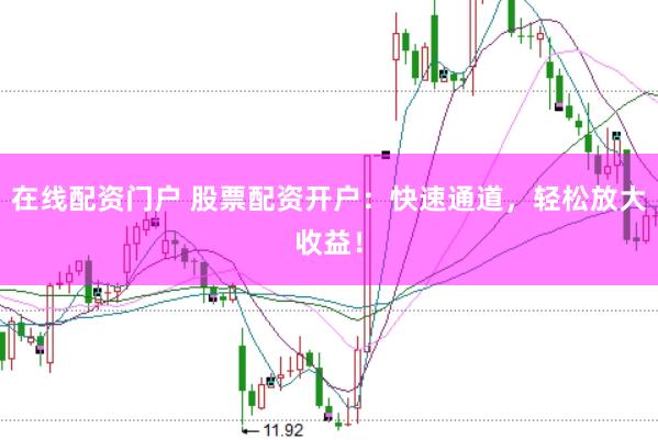 在线配资门户 股票配资开户：快速通道，轻松放大收益！