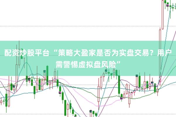 配资炒股平台 “策略大盈家是否为实盘交易？用户需警惕虚拟盘风险”