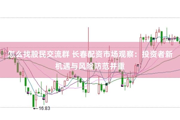 怎么找股民交流群 长春配资市场观察：投资者新机遇与风险防范并重