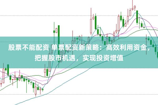 股票不能配资 单票配资新策略：高效利用资金，把握股市机遇，实现投资增值