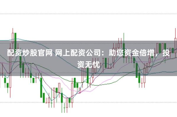 配资炒股官网 网上配资公司：助您资金倍增，投资无忧